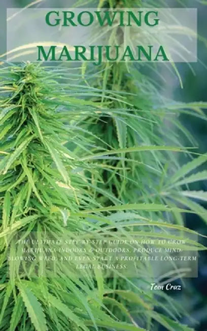 Growing Marijuana: The Ultimate Step-by-Step Guide On How to Grow Marijuana Indoors & Outdoors, Produce Mind-Blowing Weed, and Even Start by Tom Cruz