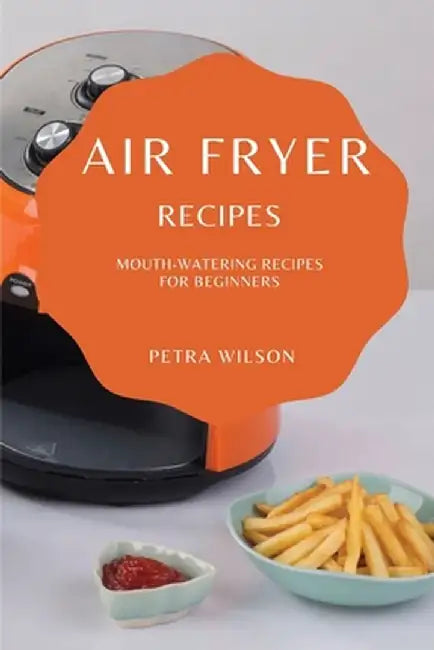 Air Fryer Recipes: Mouth-Watering Recipes for Beginners by Petra Wilson