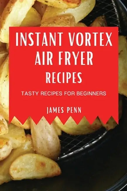 Instant Vortex Air Fryer Recipes: Tasty Recipes for Beginners by James Penn