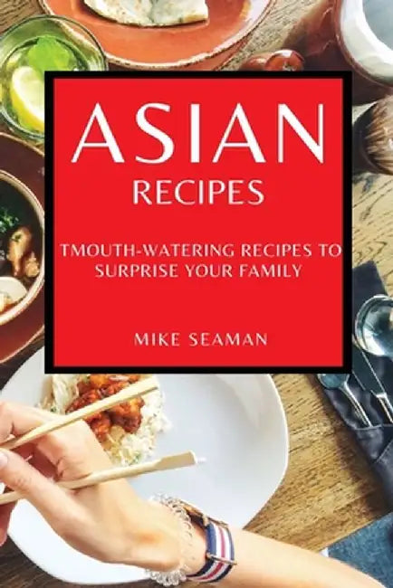 Asian Recipes: Mouth-Watering Recipes to Surprise Your Family by Mike Seaman