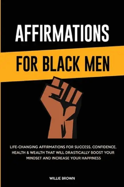 Affirmations for Black Men: Life-Changing Affirmations for Success, Confidence, Health & Wealth That Will Drastically Boost Your Mindset and Incre by Willie Brown