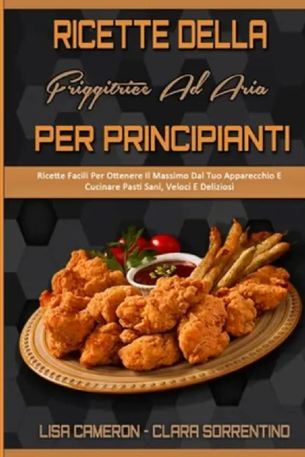 Ricette Della Friggitrice Ad Aria Per Principianti: Ricette Facili Per Ottenere Il Massimo Dal Tuo Apparecchio E Cucinare Pasti Sani, Veloci E Delizio by Lisa Cameron