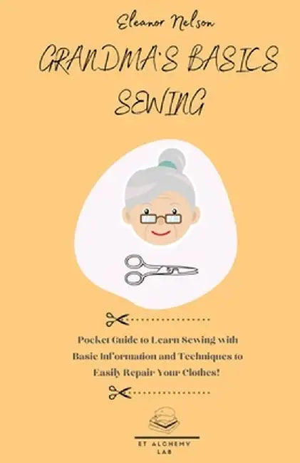 Grandma's Basics Sewing: Pocket Guide to Learn Sewing with Basic Information and Techniques to Easily Repair Your Clothes! by Eleanor Nelson