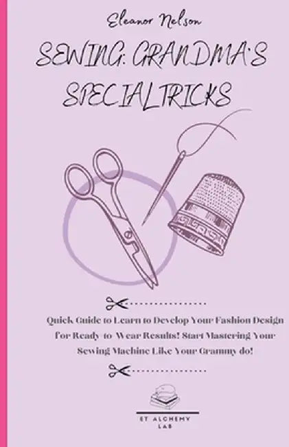 Sewing: Quick Guide to Learn to Develop Your Fashion Design for Ready-To-Wear Results! Start Mastering Your Sewing Machine Lik by Eleanor Nelson