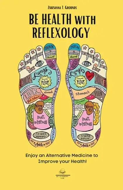 BE HEALTH with REFLEXOLOGY: Enjoy an Alternative Medicine to Improve your Health! by Zsuzsanna T. Grounds