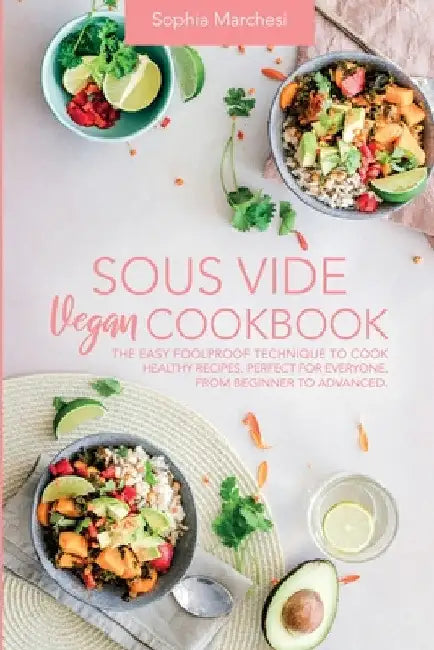 Sous Vide Vegan Cookbook: The Easy Foolproof Technique to Cook Healthy Recipes. Perfect for Everyone, from Beginner to Advanced by Sophia Marchesi