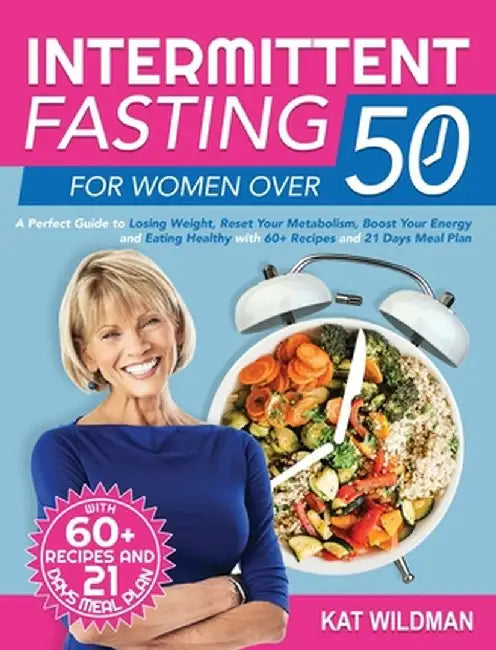 Intermittent Fasting Bible for Women over 50: A Perfect Guide to Losing Weight, Reset Your Metabolism, Boost Your Energy and Eating Healthy with 60+ R by Kat Wildman