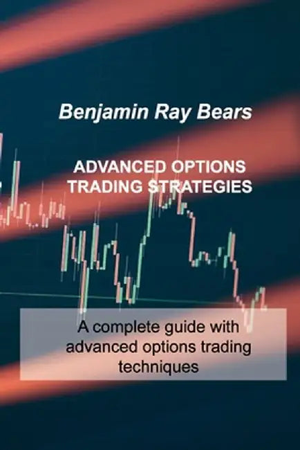 Advanced Options Trading Strategies: A complete guide with advanced options trading techniques by Benjamin Ray Bears