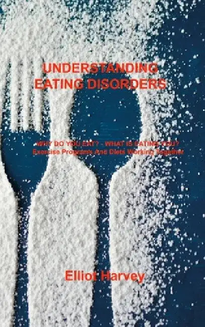 Understanding Eating Disorders: WHY DO YOU EAT? - WHAT IS EATING YOU? Exercise Programs And Diets Working Together by Elliot Harvey