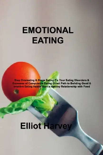 Emotional Eating: Stop Overeating & Binge Eating Fix Your Eating Disorders & Excesses of Compulsive Eating Direct Path to Building Good by Elliot Harvey