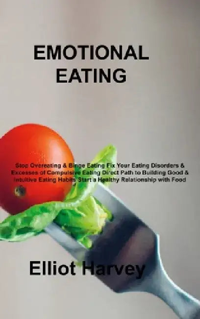 Emotional Eating: Stop Overeating & Binge Eating Fix Your Eating Disorders & Excesses of Compulsive Eating Direct Path to Building Good by Elliot Harvey
