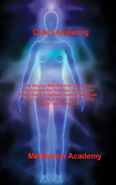 Chakra Awakening: The Step-by-Step Guide to Open Your Chakras and the Third Eye; Activate the Pineal Gland to Achieve Greater Awareness by Meditation Academy Meditation Academy