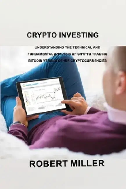 Crypto Investing: Understanding the Technical and Fundamental Analysis of Crypto Trading Bitcoin versus Other Cryptocurrencies by Robert Miller Miller