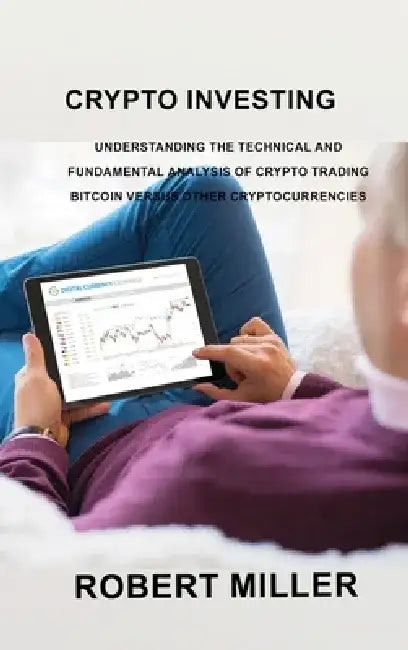 Crypto Investing: Understanding the Technical and Fundamental Analysis of Crypto Trading Bitcoin versus Other Cryptocurrencies by Robert Miller Miller