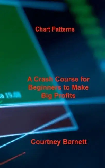 Chart Patterns: A Crash Course for Beginners to Make Big Profits Fast by Courtney Barnett