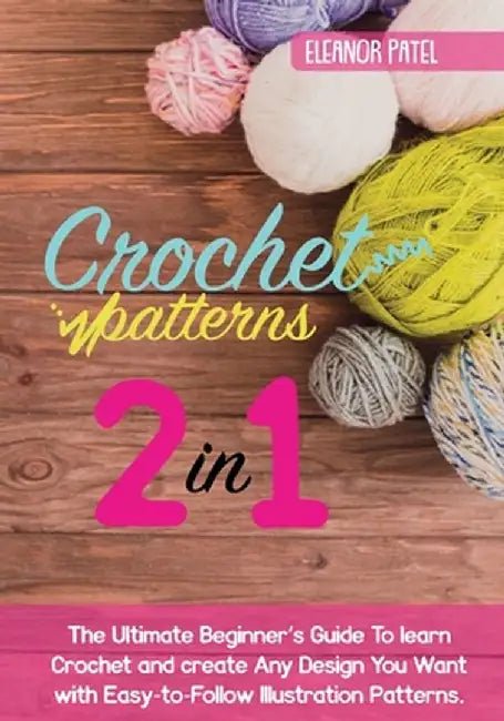 Crochet Patterns: The Ultimate Beginner's Guide To learn Crochet and create Any Design You Want with Easy-to-Follow Illustration Pattern by Eleanor Patel