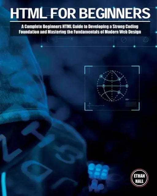 HTML For Beginners: A Complete Beginners HTML Guide to Developing a Strong Coding Foundation and Mastering the Fundamentals of Modern Web by Ethan Hall