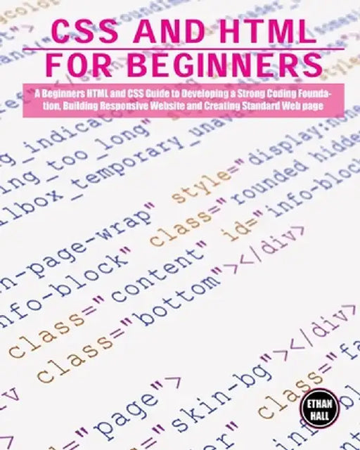CSS and HTML for beginners: A Beginners HTML and CSS Guide to Developing a Strong Coding Foundation, Building Responsive Website and Creating Stan by Ethan Hall
