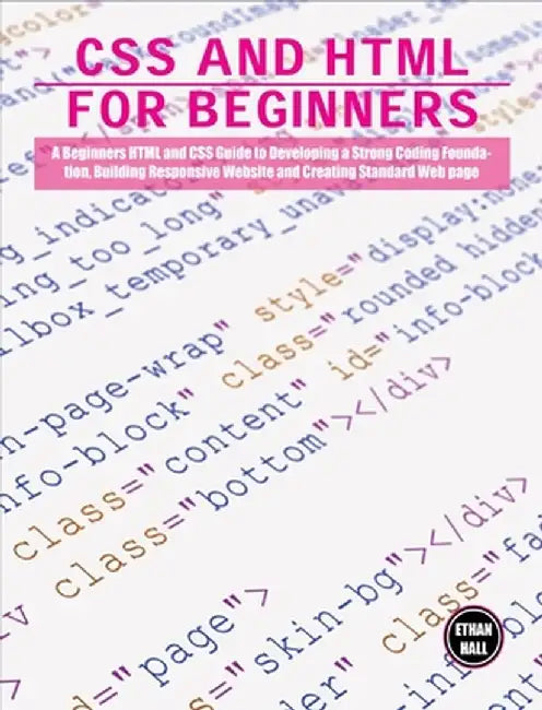 CSS and HTML for beginners: A Beginners HTML and CSS Guide to Developing a Strong Coding Foundation, Building Responsive Website and Creating Stan by Ethan Hall
