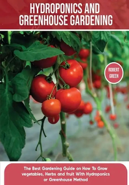 Hydroponics and Greenhouse Gardening: The Definitive Beginner's Guide to Learn How to Build Easy Systems for Growing Organic Vegetables, Fruits and He by Robert Green