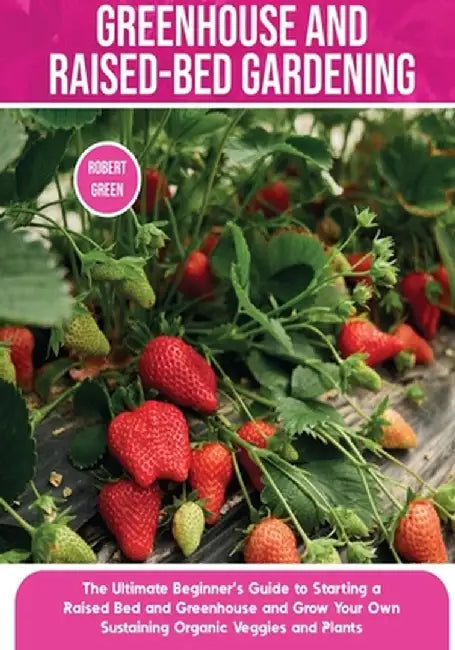 Greenhouse and Raised-Bed Gardening: The Ultimate Beginner's Guide to Starting a Raised Bed and Greenhouse and Grow Your Own Sustaining Organic Veggie by Robert Green