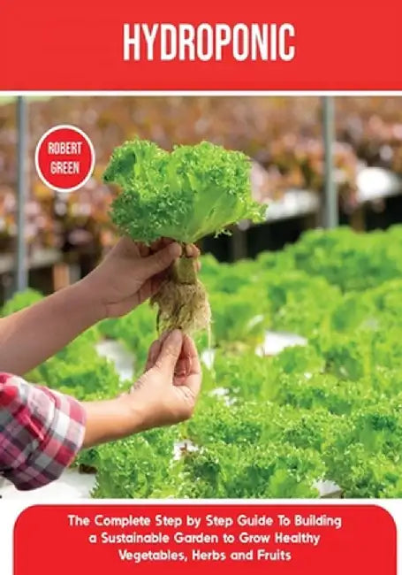 Hydroponics: The Complete Step by Step Guide To Building a Sustainable Garden to Grow Healthy Vegetables, Herbs and Fruits by Robert Green