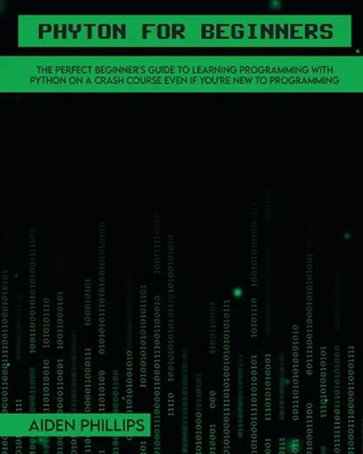 Python for Beginners: A complete beginner's guide to learning Python with a programming-based introduction and a hands-on computer coding ex by Aiden Phillips
