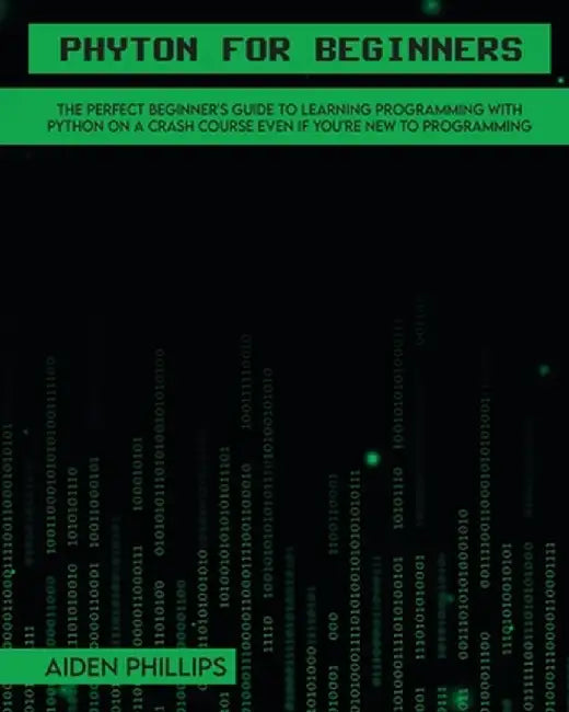 Python for Beginners: A complete beginner's guide to learning Python with a programming-based introduction and a hands-on computer coding ex by Aiden Phillips