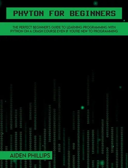 Python for Beginners: A complete beginner's guide to learning Python with a programming-based introduction and a hands-on computer coding ex by Aiden Phillips