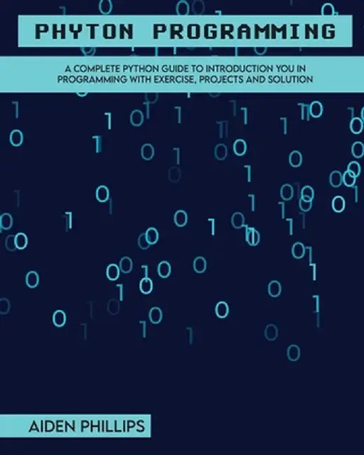 Python Programming: A Complete Python Guide To Introduction You In Programming With Exercise, Projects and Solution by Aiden Phillips