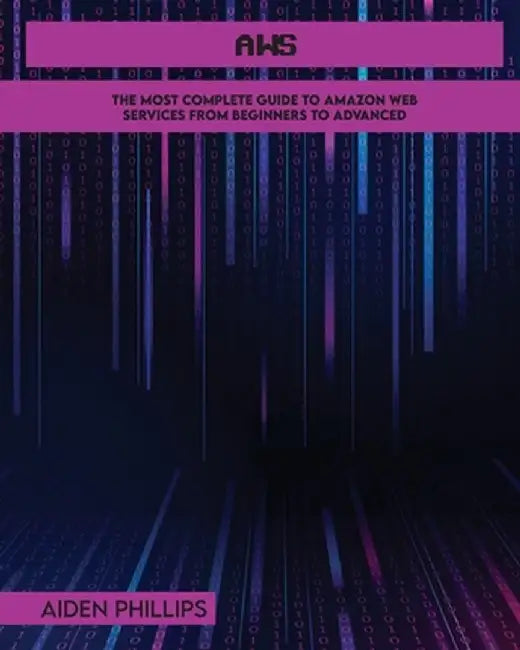 Aws: The Most Complete Guide to Amazon Web Services from Beginners to Advanced by Aiden Phillips