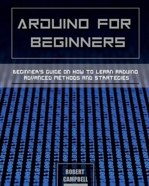 Arduino for Beginners: Beginners guide on How To Learn Arduino Advanced Methods and Strategies by Robert Campbell