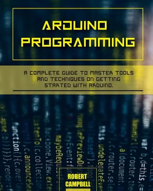 Arduino programming: A Complete Guide to Master Tools and Techniques On Getting Started With Arduino by Robert Campbell