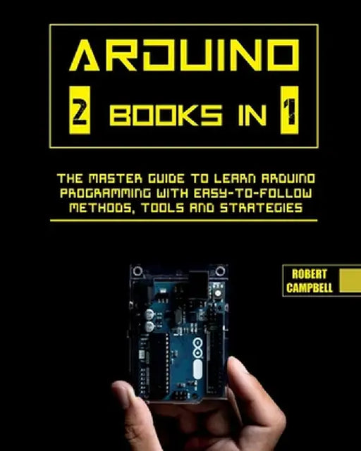 Arduino: The Master Guide to Learn Arduino Programming with Easy-To-Follow Methods, Tools And Strategies by Robert Campbell