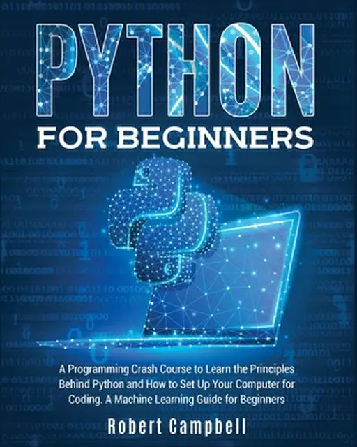 Python for Beginners: A Programming Crash Course to Learn the Principles Behind Python and How to Set Up Your Computer for Coding. A Machine by Robert Campbell