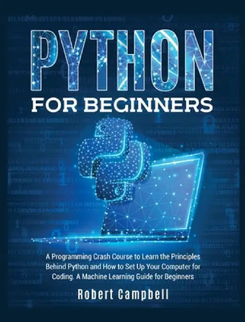 Python for Beginners: A Programming Crash Course to Learn the Principles Behind Python and How to Set Up Your Computer for Coding. A Machine by Robert Campbell