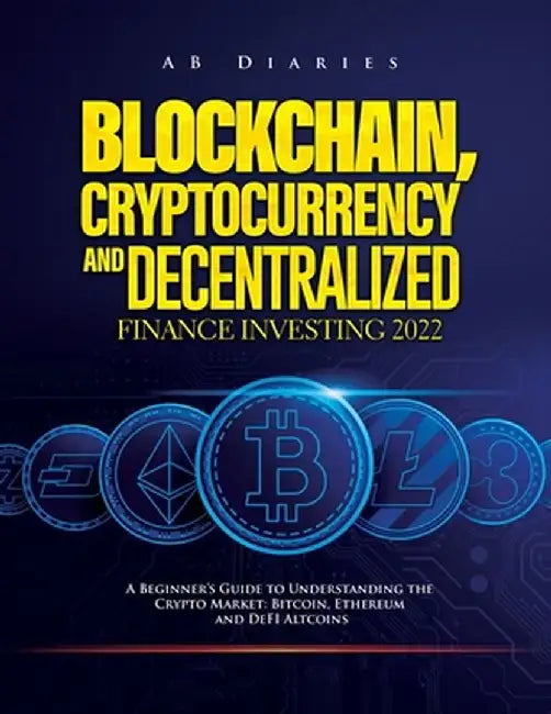 Blockchain, Cryptocurrency and Decentralized Finance Investing 2022: A Beginner's Guide to Understanding the Crypto Market: Bitcoin, Ethereum and DeFI by Ab Diaries