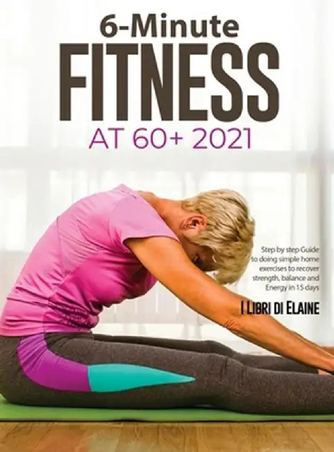 6-Minute Fitness at 60+ 2021: Step by step Guide to doing simple home exercises to recover strength, balance and Energy in 15 days by I Libri Di Elaine