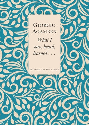 What I Saw, Heard, Learned . . . by Giorgio Agamben