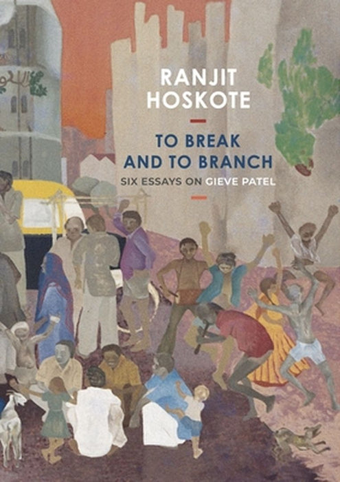To Break and to Branch: Six Essays on Gieve Patel by Ranjit Hoskote