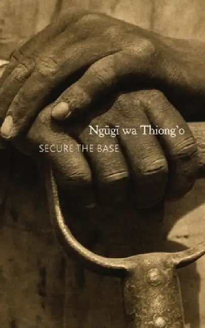 Secure the Base: Making Africa Visible in the Globe by Ngugi Wa Thiong'o
