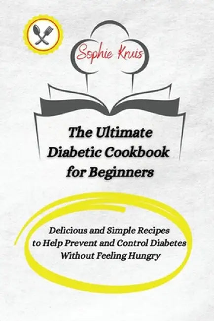 The Ultimate Diabetic Cookbook for Beginners: Delicious and Simple Recipes to Help Prevent and Control Diabetes Without Feeling Hungry by Sophie Kruis