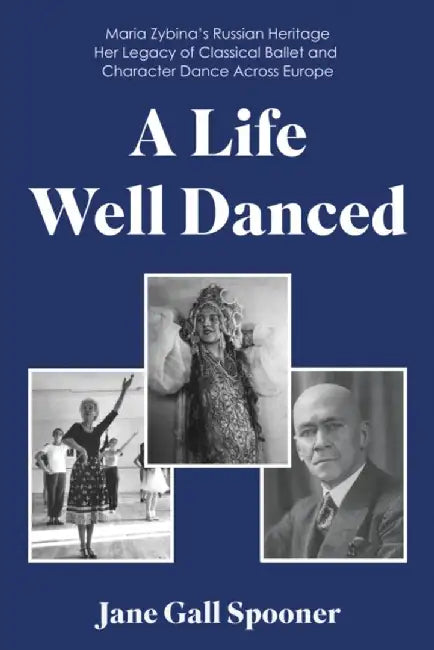A Life Well Danced: Maria Zybina’s Russian Heritage Her Legacy of Classical Ballet and Character Dance Across Europe by Jane Gall Spooner
