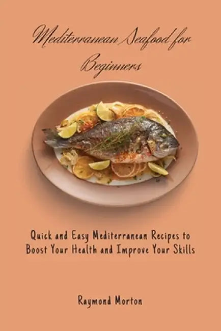 Mediterranean Seafood for Beginners: Quick and Easy Mediterranean Recipes to Boost Your Health and Improve Your Skills by Raymond Morton