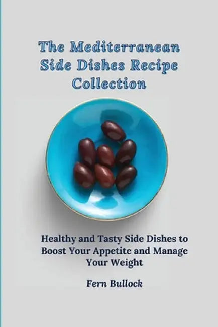 The Mediterranean Side Dishes Recipe Collection: Healthy and Tasty Side Dishes to Boost Your Appetite and Manage Your Weight by Fern Bullock
