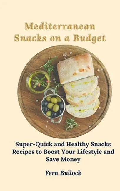 Mediterranean Snacks on a Budget: Super-Quick and Healthy Snacks Recipes to Boost Your Lifestyle and Save Money by Fern Bullock