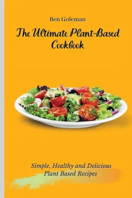 The Ultimate Plant-Based Cookbook: Simple, Healthy and Delicious Plant Based Recipes by Ben Goleman