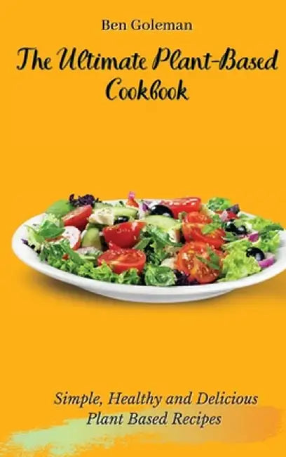 The Ultimate Plant-Based Cookbook: Simple, Healthy and Delicious Plant Based Recipes by Ben Goleman