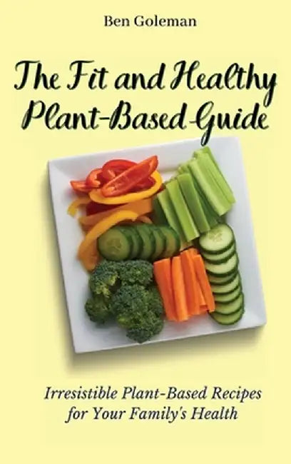 The Fit and Healthy Plant- Based Guide: Irresistible Plant-Based Recipes for Your Family's Health by Ben Goleman