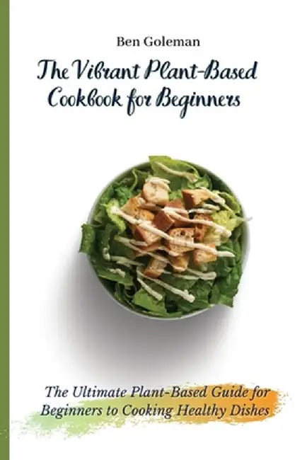 The Vibrant Plant-Based Cookbook for Beginners: The Ultimate Plant-Based Guide for Beginners to Cooking Healthy Dishes by Ben Goleman